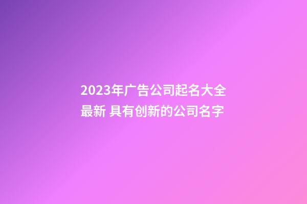 2023年广告公司起名大全最新 具有创新的公司名字